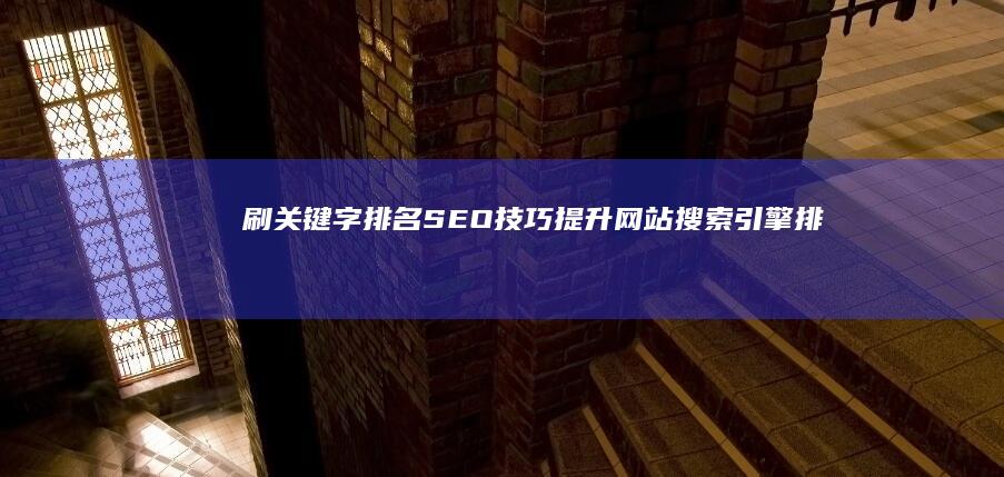 刷关键字排名SEO技巧：提升网站搜索引擎排名的有效策略