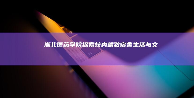 湖北医药学院：探索校内精致宿舍生活与文化